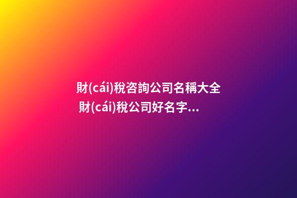 財(cái)稅咨詢公司名稱大全 財(cái)稅公司好名字參考-第1張-公司起名-玄機(jī)派